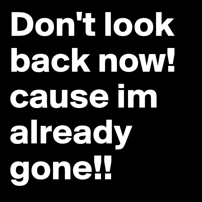 Don't look back now! cause im already gone!! 