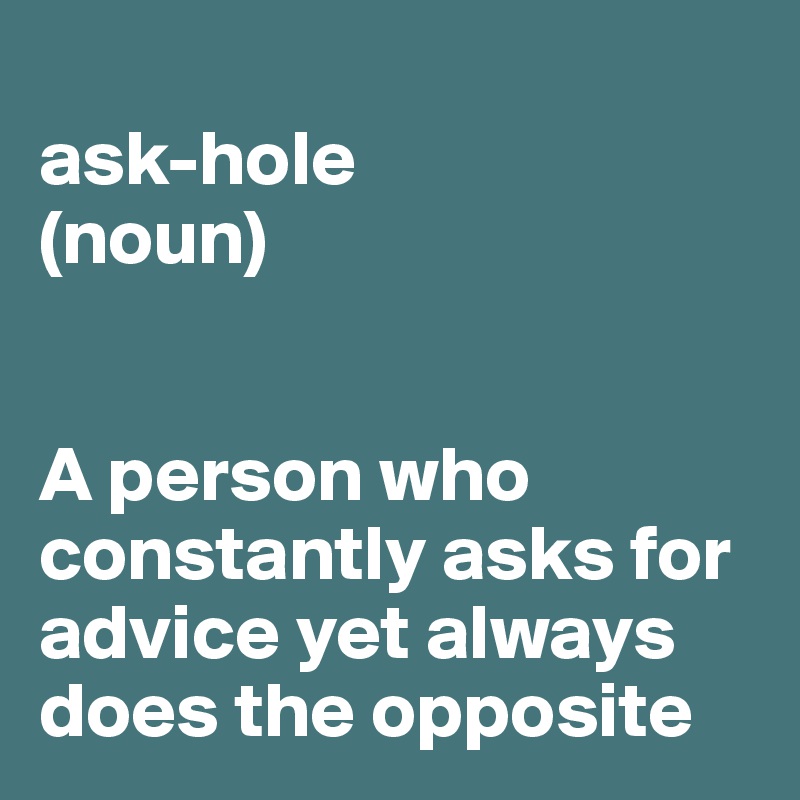 
ask-hole
(noun)


A person who constantly asks for advice yet always does the opposite 