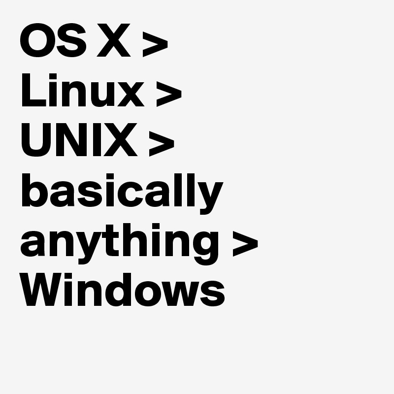 OS X >
Linux >
UNIX >
basically anything >
Windows
