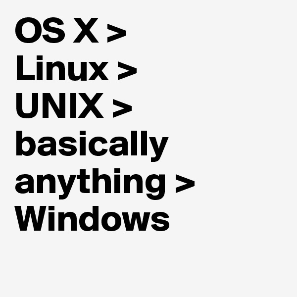 OS X >
Linux >
UNIX >
basically anything >
Windows
