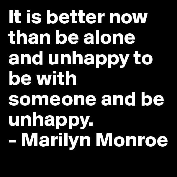 It is better now than be alone and unhappy to be with someone and be unhappy.
- Marilyn Monroe