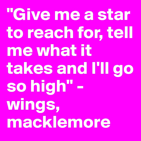 "Give me a star to reach for, tell me what it takes and I'll go so high" -wings, macklemore