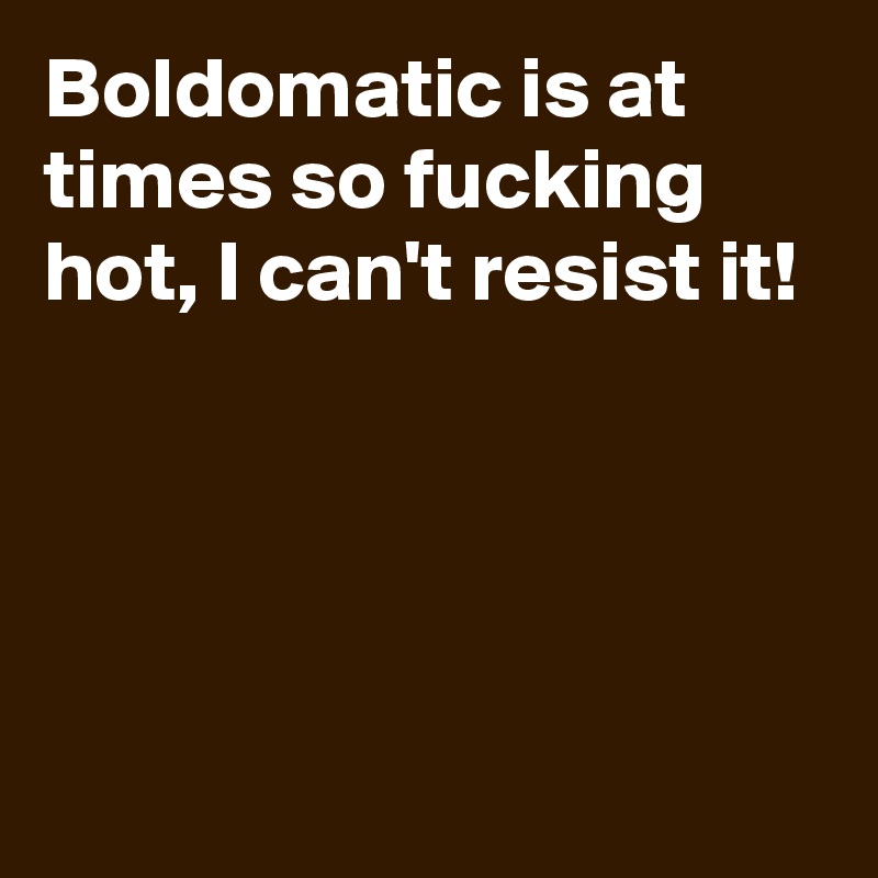 Boldomatic is at times so fucking hot, I can't resist it!




