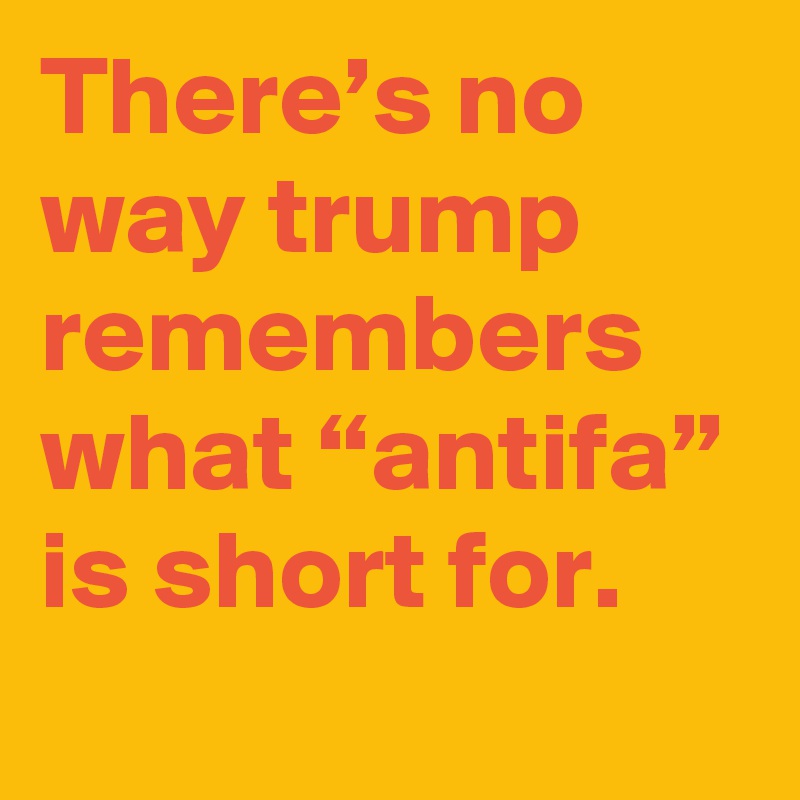 There’s no way trump remembers what “antifa” is short for.