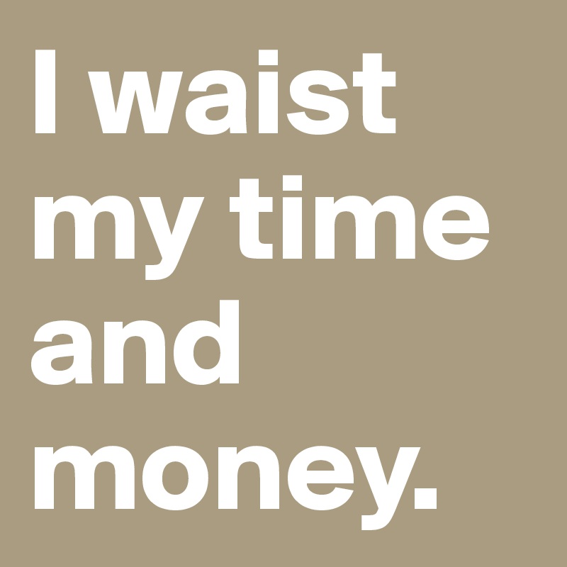 I waist my time and money. 