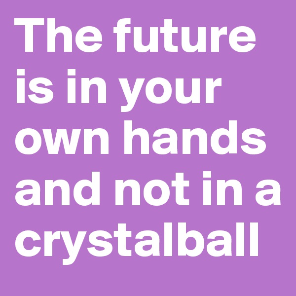 The future is in your own hands and not in a crystalball
