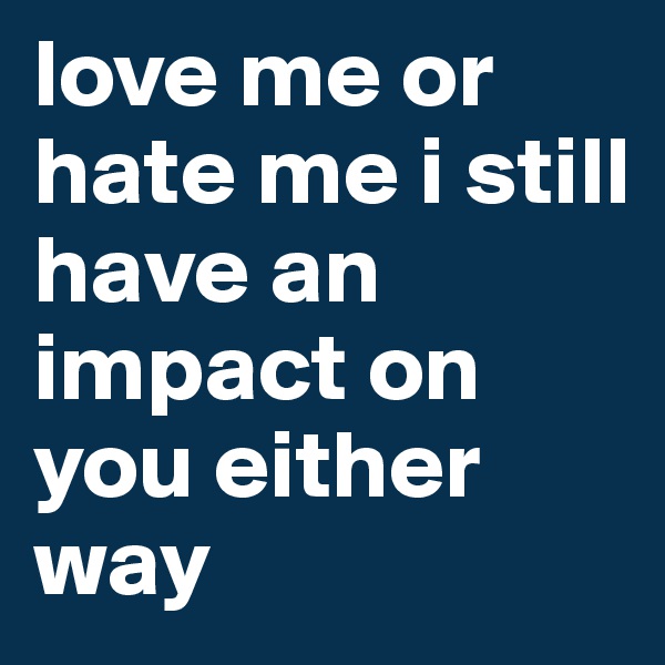 love me or hate me i still have an impact on you either way
