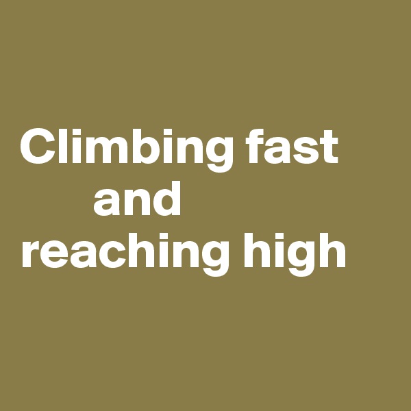 

Climbing fast 
       and 
reaching high

