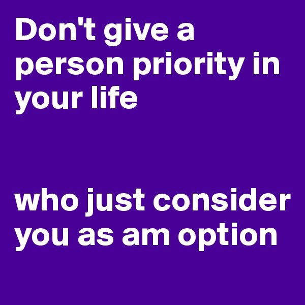 Don't give a person priority in your life


who just consider you as am option