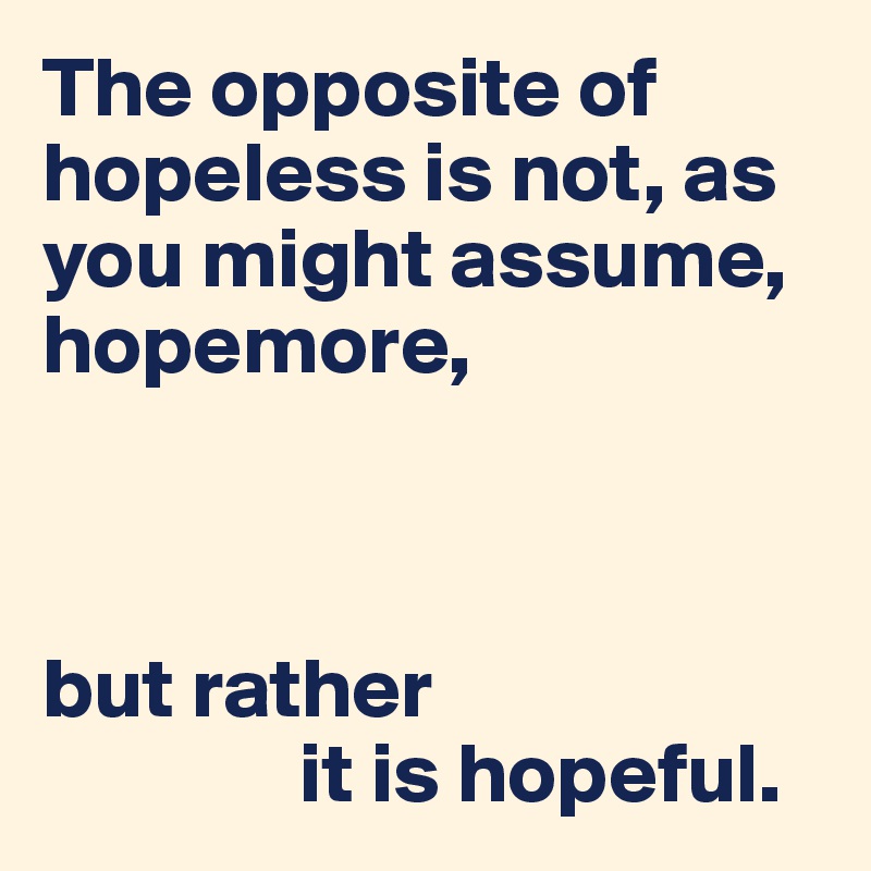 The opposite of hopeless is not, as you might assume, hopemore,



but rather 
               it is hopeful.