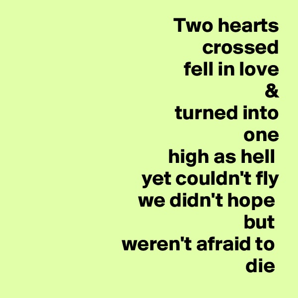 Two hearts
 crossed
 fell in love
 &
 turned into
 one
 high as hell 
yet couldn't fly
 we didn't hope 
but 
weren't afraid to 
die 