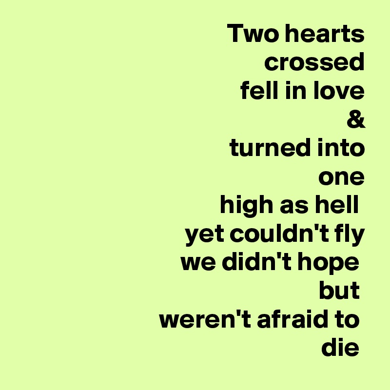 Two hearts
 crossed
 fell in love
 &
 turned into
 one
 high as hell 
yet couldn't fly
 we didn't hope 
but 
weren't afraid to 
die 