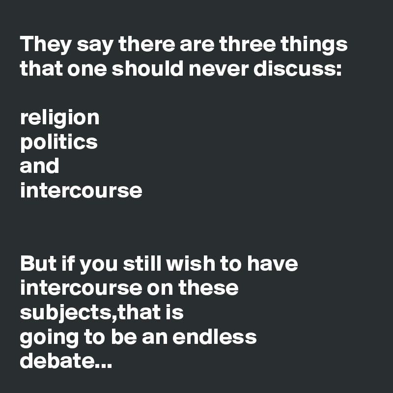 They say there are three things that one should never discuss:

religion
politics
and
intercourse


But if you still wish to have intercourse on these subjects,that is 
going to be an endless 
debate...