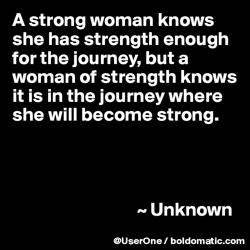 A strong woman knows she has strength enough for the journey, but a woman of strength knows it is in the journey where she will become strong.




                                 ~ Unknown