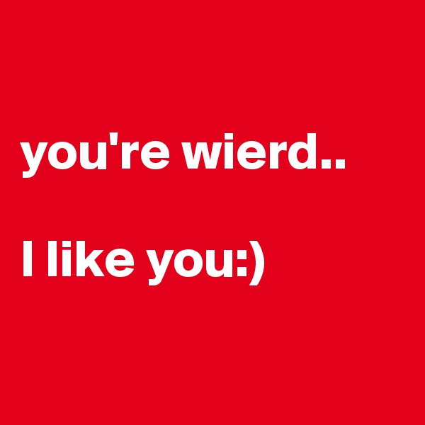

you're wierd..

I like you:)

