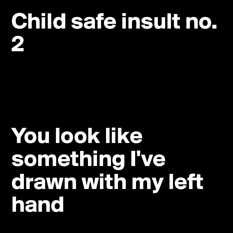 Child safe insult no.2



You look like something I've drawn with my left hand