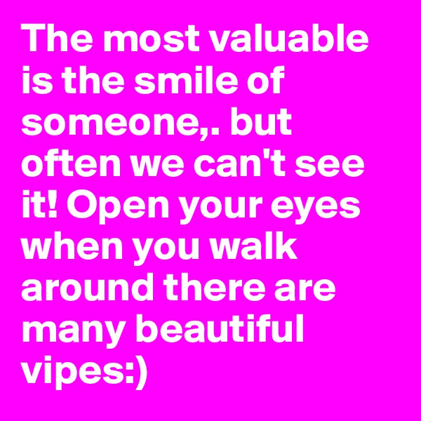 The most valuable is the smile of someone,. but often we can't see it! Open your eyes when you walk around there are many beautiful vipes:) 