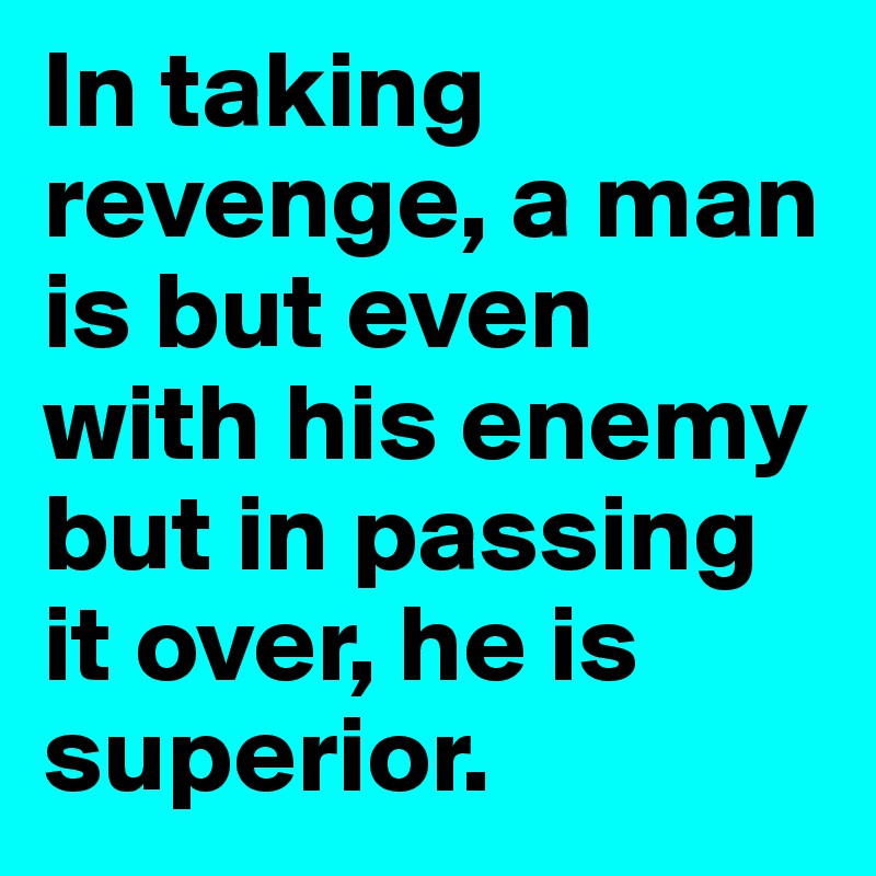 In taking revenge, a man is but even with his enemy but in passing it over, he is superior.