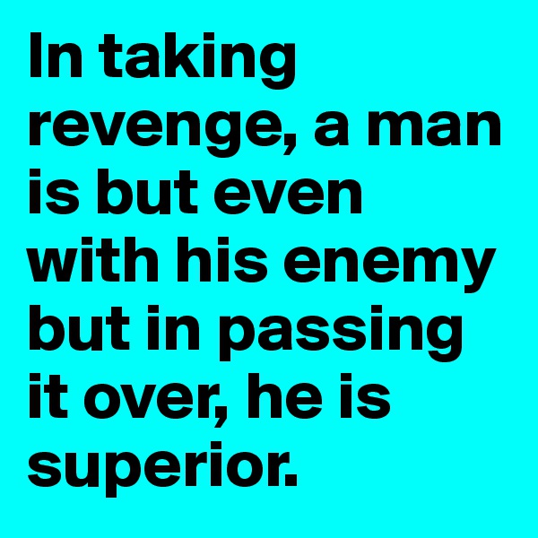 In taking revenge, a man is but even with his enemy but in passing it over, he is superior.