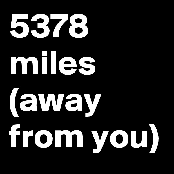 5378
miles
(away from you)