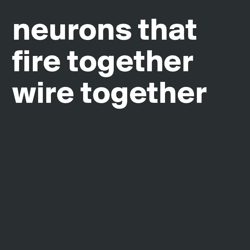 neurons that fire together wire together



