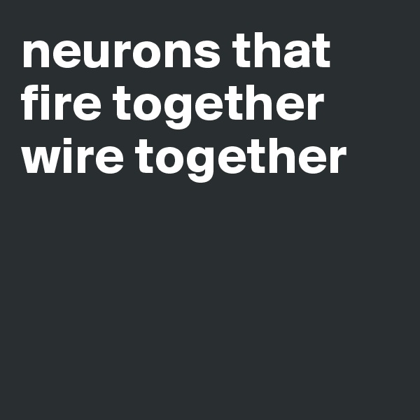 neurons that fire together wire together



