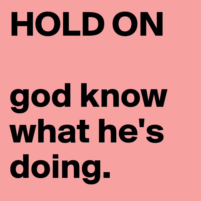 HOLD ON

god know what he's doing. 