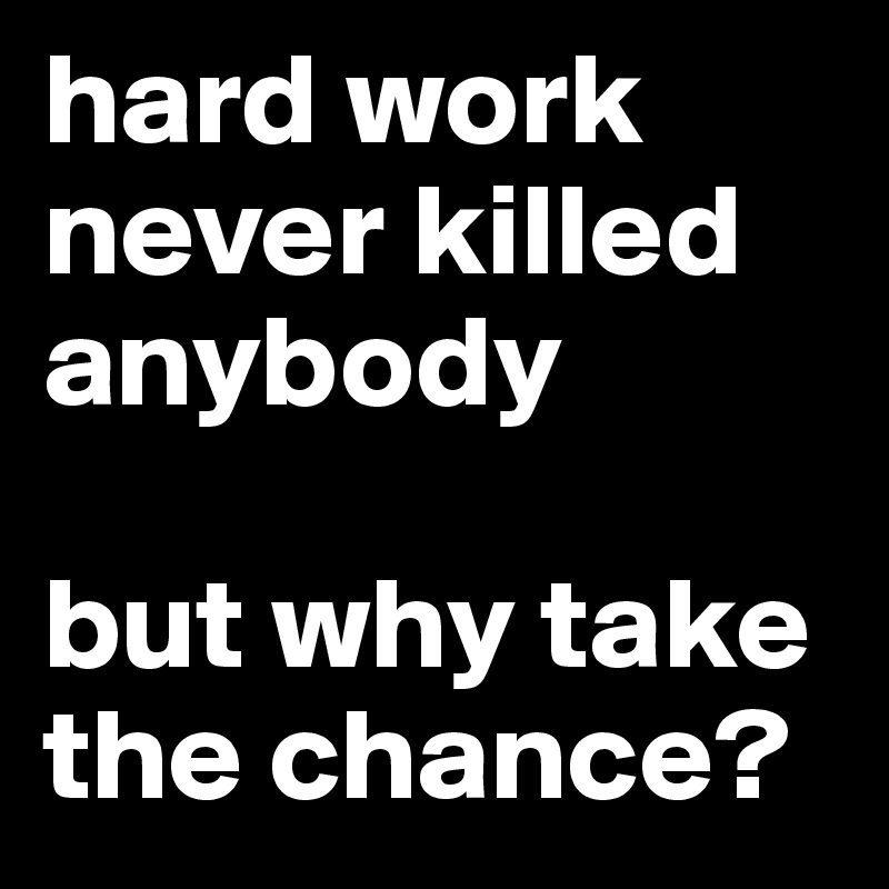 hard work never killed anybody

but why take the chance?