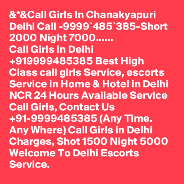 &*&Call Girls In Chanakyapuri Delhi Call -9999`485`385-Short 2000 Night 7000......
Call Girls In Delhi +919999485385 Best High Class call girls Service, escorts Service in Home & Hotel in Delhi NCR 24 Hours Available Service Call Girls, Contact Us +91-9999485385 (Any Time. Any Where) Call Girls in Delhi Charges, Shot 1500 Night 5000 Welcome To Delhi Escorts Service.