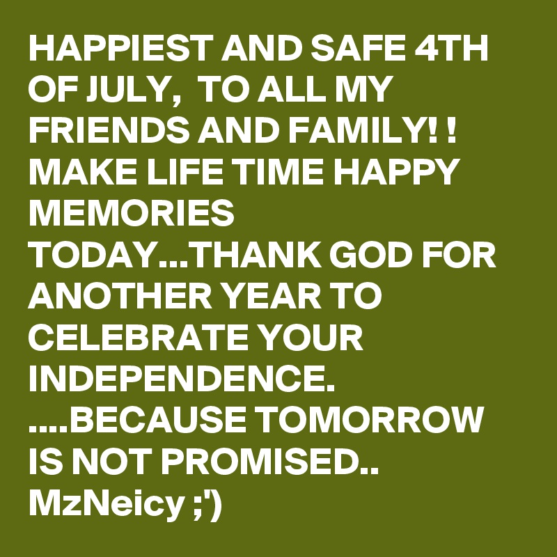 HAPPIEST AND SAFE 4TH OF JULY,  TO ALL MY FRIENDS AND FAMILY! ! MAKE LIFE TIME HAPPY MEMORIES TODAY...THANK GOD FOR ANOTHER YEAR TO CELEBRATE YOUR INDEPENDENCE. ....BECAUSE TOMORROW IS NOT PROMISED.. 
MzNeicy ;')