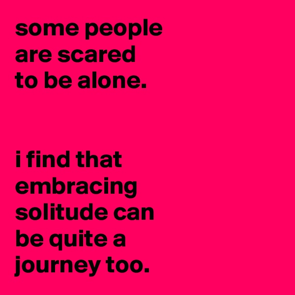 some people
are scared
to be alone.


i find that
embracing
solitude can
be quite a
journey too.
