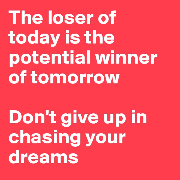 The loser of today is the potential winner of tomorrow 

Don't give up in chasing your dreams