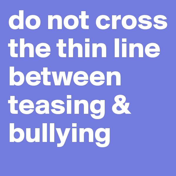 do not cross the thin line between teasing & bullying