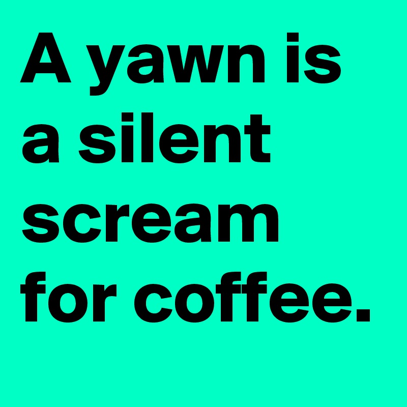 A yawn is a silent scream for coffee.