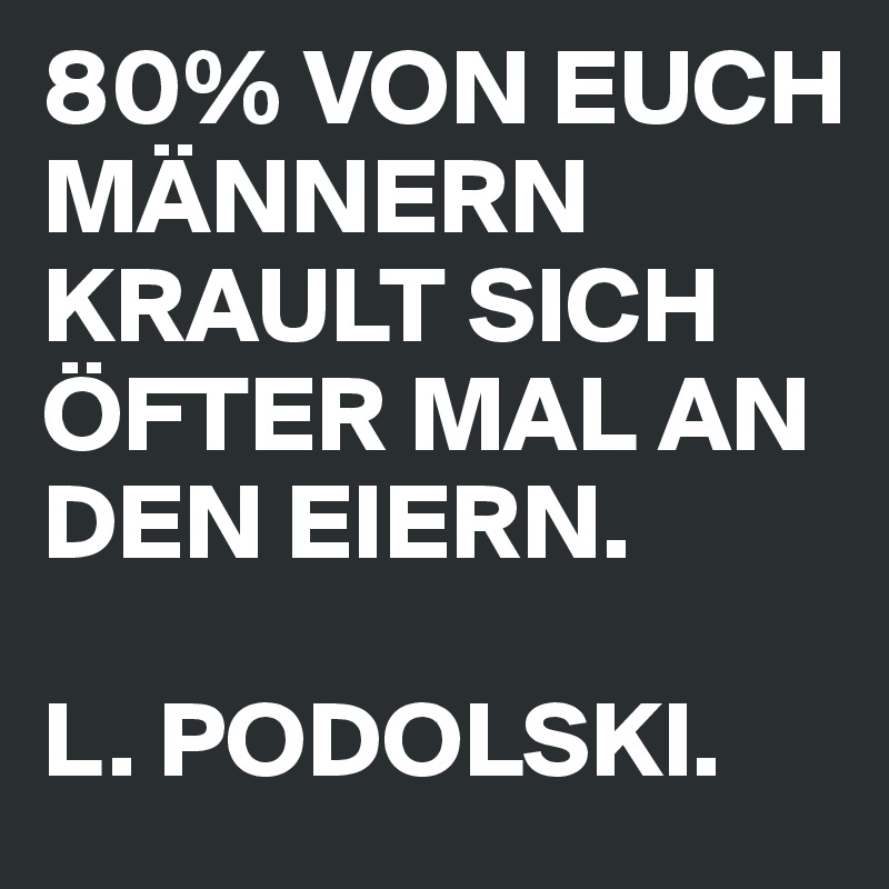 80% VON EUCH MÄNNERN KRAULT SICH ÖFTER MAL AN DEN EIERN.

L. PODOLSKI.