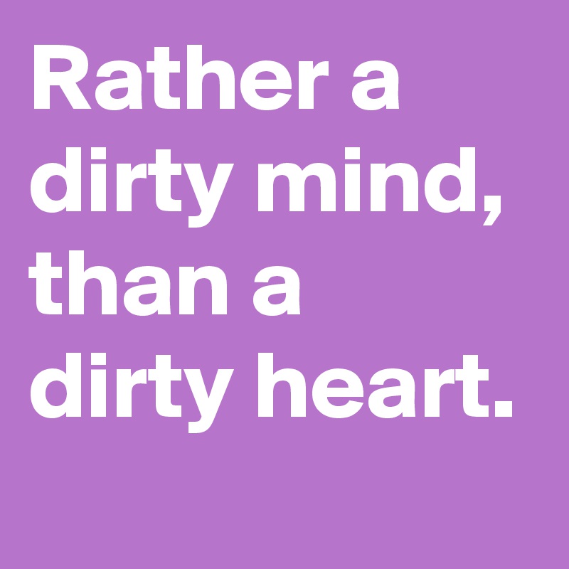 Rather a dirty mind, than a dirty heart.
