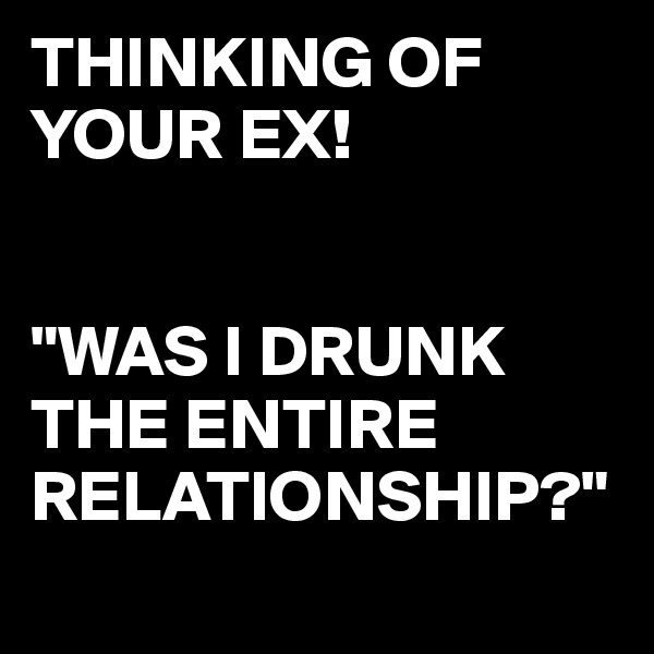THINKING OF YOUR EX!


"WAS I DRUNK THE ENTIRE RELATIONSHIP?"
