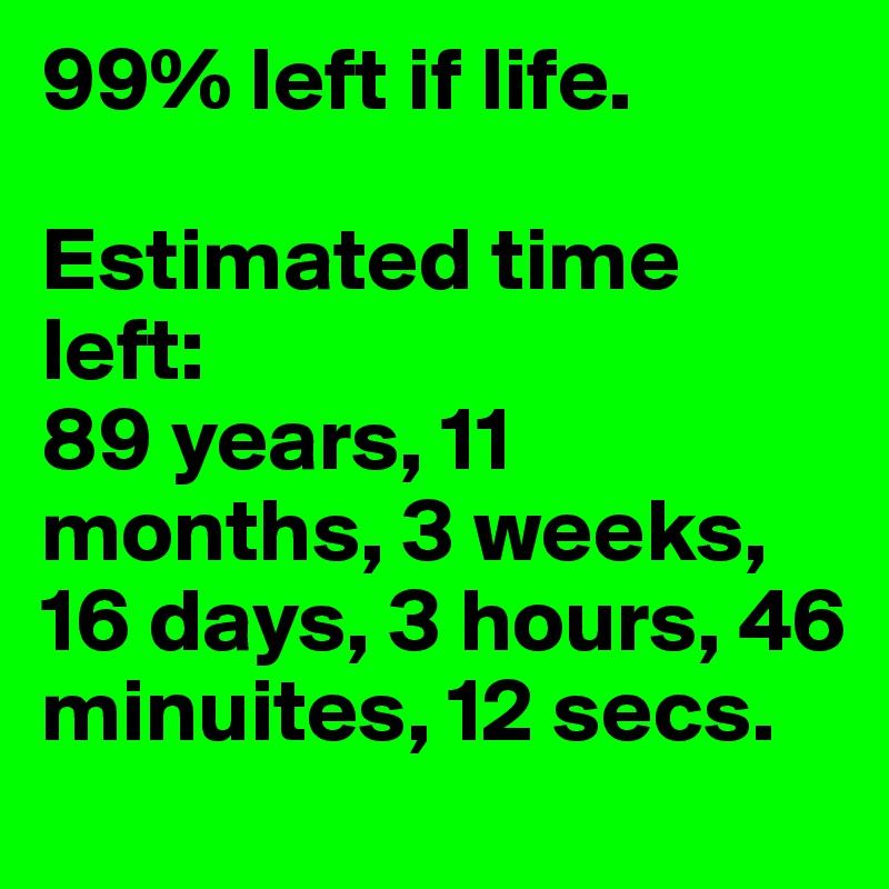 99% left if life.

Estimated time left: 
89 years, 11 months, 3 weeks, 16 days, 3 hours, 46 minuites, 12 secs.