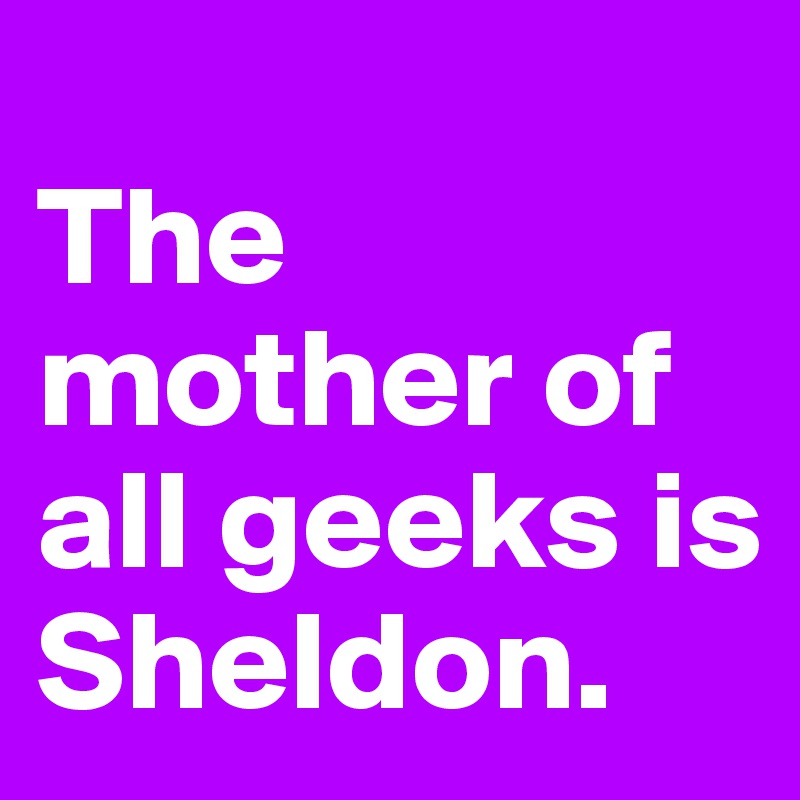 
The mother of all geeks is Sheldon. 