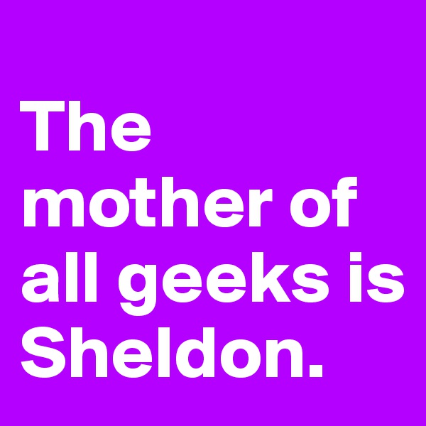 
The mother of all geeks is Sheldon. 