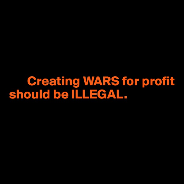 




       Creating WARS for profit 
should be ILLEGAL.




