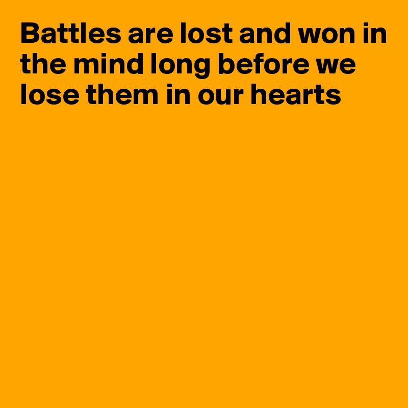 Battles are lost and won in the mind long before we lose them in our hearts







