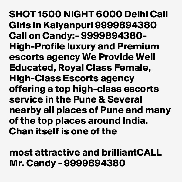 SHOT 1500 NIGHT 6000 Delhi Call Girls in Kalyanpuri 9999894380
Call on Candy:- 9999894380- High-Profile luxury and Premium escorts agency We Provide Well Educated, Royal Class Female, High-Class Escorts agency offering a top high-class escorts service in the Pune & Several nearby all places of Pune and many of the top places around India. Chan itself is one of the

most attractive and brilliantCALL Mr. Candy - 9999894380
