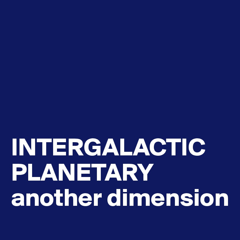 




INTERGALACTIC PLANETARY
another dimension