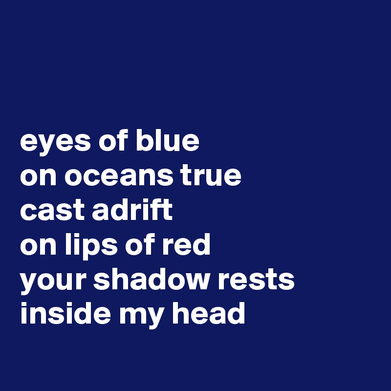 


eyes of blue
on oceans true 
cast adrift 
on lips of red
your shadow rests 
inside my head
