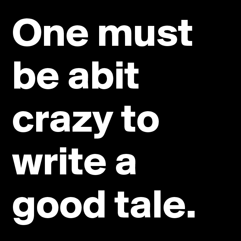 One must be abit crazy to write a good tale.