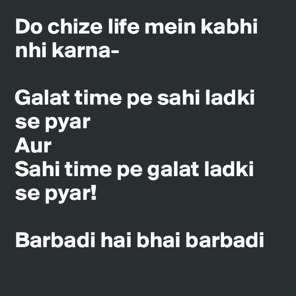 Do chize life mein kabhi nhi karna-

Galat time pe sahi ladki se pyar
Aur
Sahi time pe galat ladki se pyar!

Barbadi hai bhai barbadi 