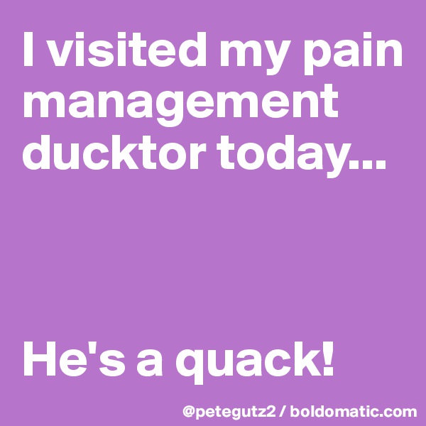 I visited my pain management ducktor today...



He's a quack!