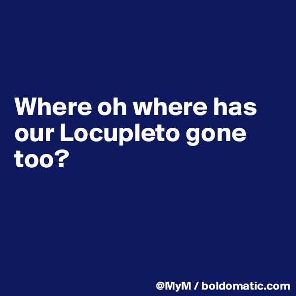 


Where oh where has our Locupleto gone too?



