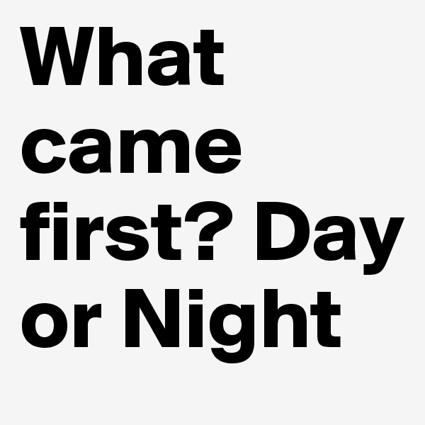 What came first? Day or Night